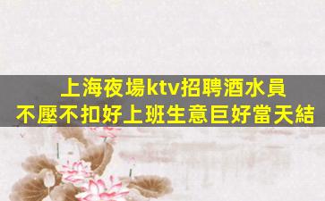 上海夜場ktv招聘酒水員 不壓不扣好上班生意巨好當天結